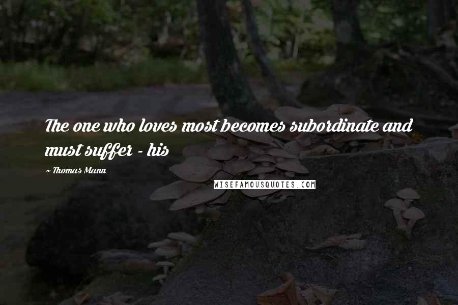 Thomas Mann Quotes: The one who loves most becomes subordinate and must suffer - his