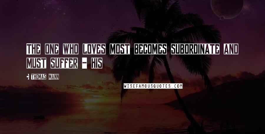 Thomas Mann Quotes: The one who loves most becomes subordinate and must suffer - his