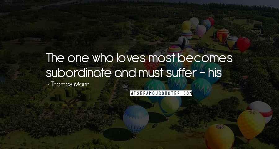 Thomas Mann Quotes: The one who loves most becomes subordinate and must suffer - his