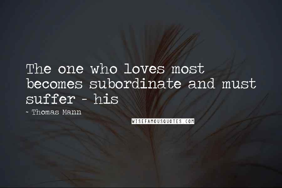 Thomas Mann Quotes: The one who loves most becomes subordinate and must suffer - his