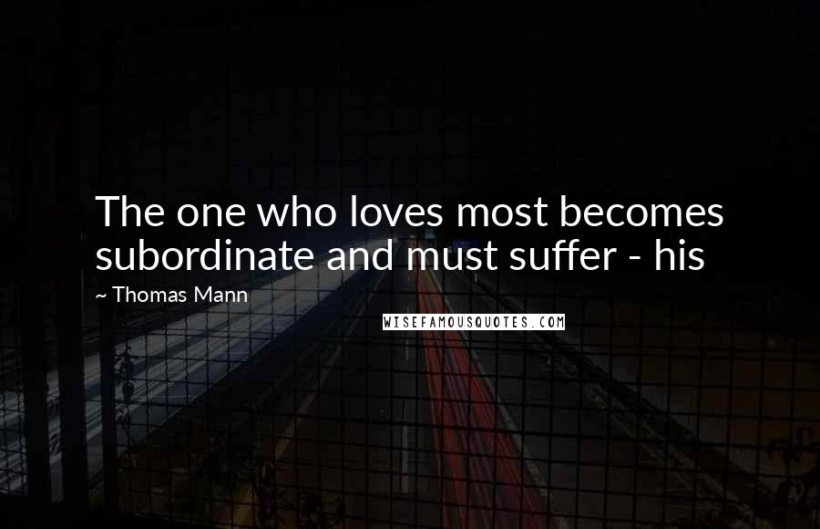 Thomas Mann Quotes: The one who loves most becomes subordinate and must suffer - his