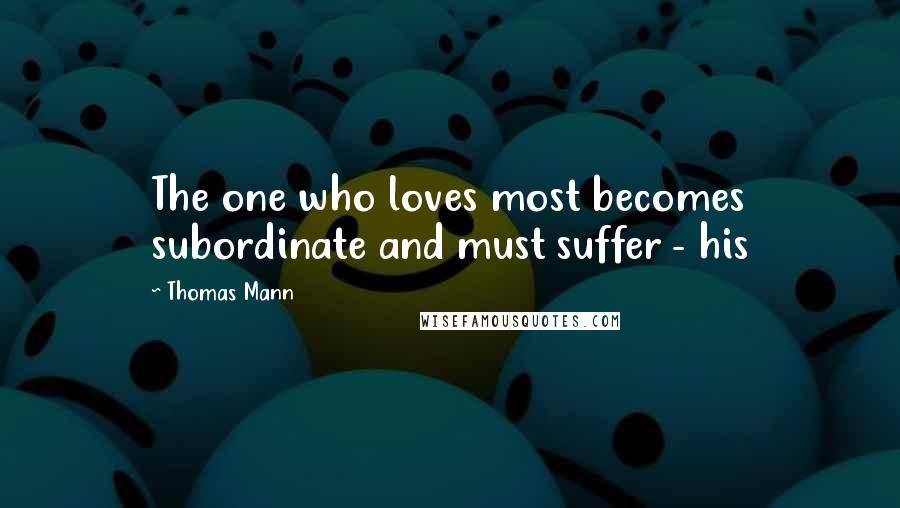 Thomas Mann Quotes: The one who loves most becomes subordinate and must suffer - his