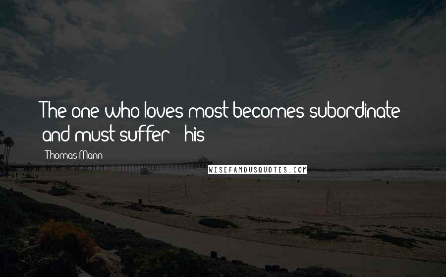 Thomas Mann Quotes: The one who loves most becomes subordinate and must suffer - his