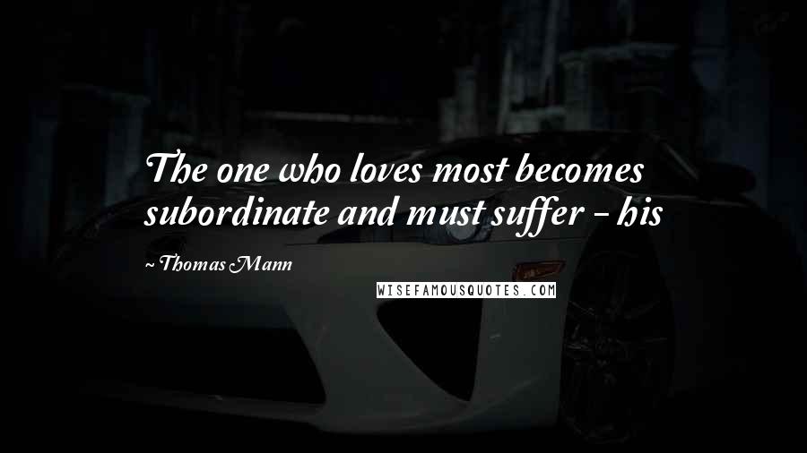 Thomas Mann Quotes: The one who loves most becomes subordinate and must suffer - his