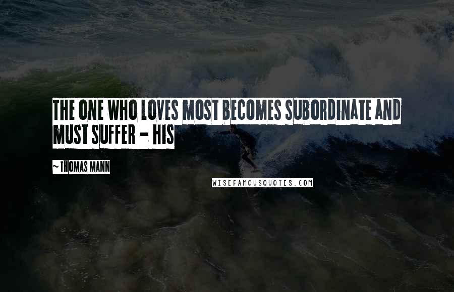 Thomas Mann Quotes: The one who loves most becomes subordinate and must suffer - his