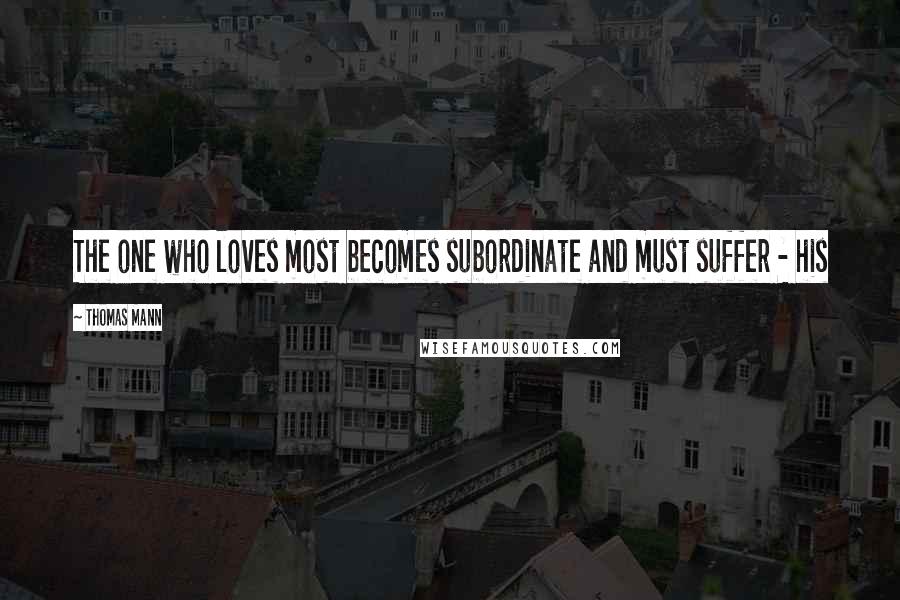 Thomas Mann Quotes: The one who loves most becomes subordinate and must suffer - his