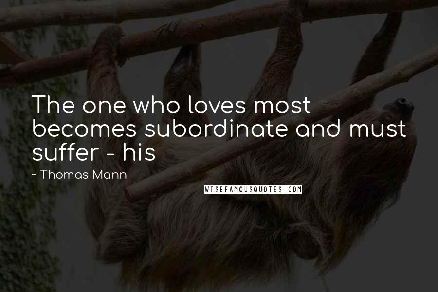 Thomas Mann Quotes: The one who loves most becomes subordinate and must suffer - his