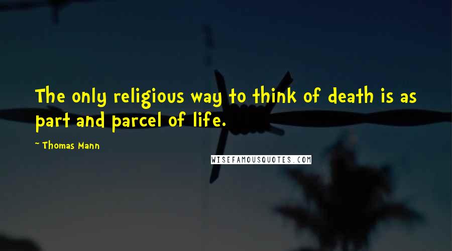 Thomas Mann Quotes: The only religious way to think of death is as part and parcel of life.
