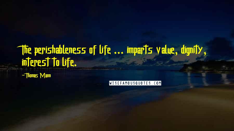 Thomas Mann Quotes: The perishableness of life ... imparts value, dignity, interest to life.