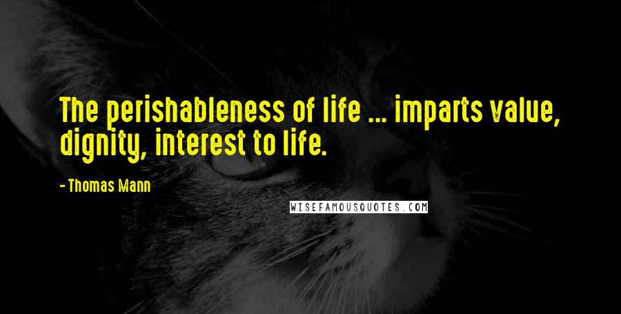 Thomas Mann Quotes: The perishableness of life ... imparts value, dignity, interest to life.