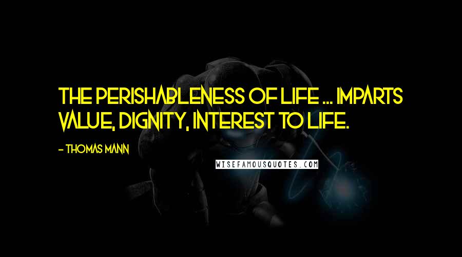 Thomas Mann Quotes: The perishableness of life ... imparts value, dignity, interest to life.