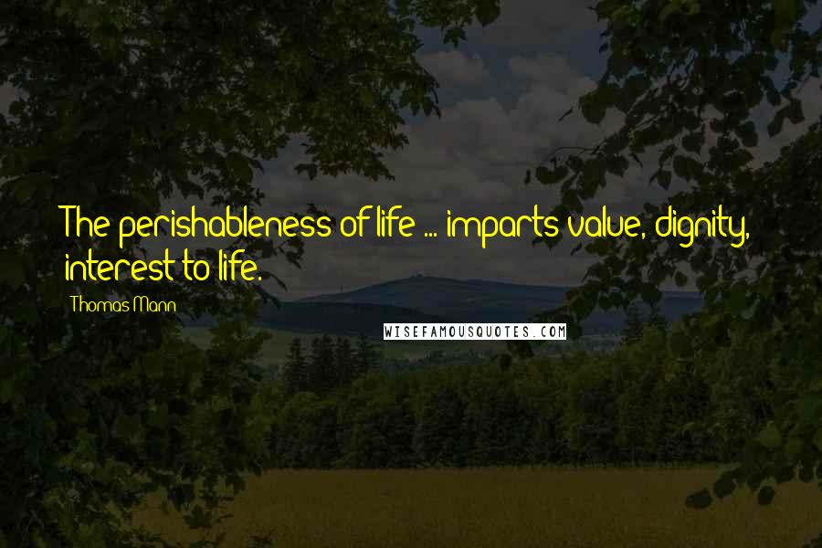 Thomas Mann Quotes: The perishableness of life ... imparts value, dignity, interest to life.