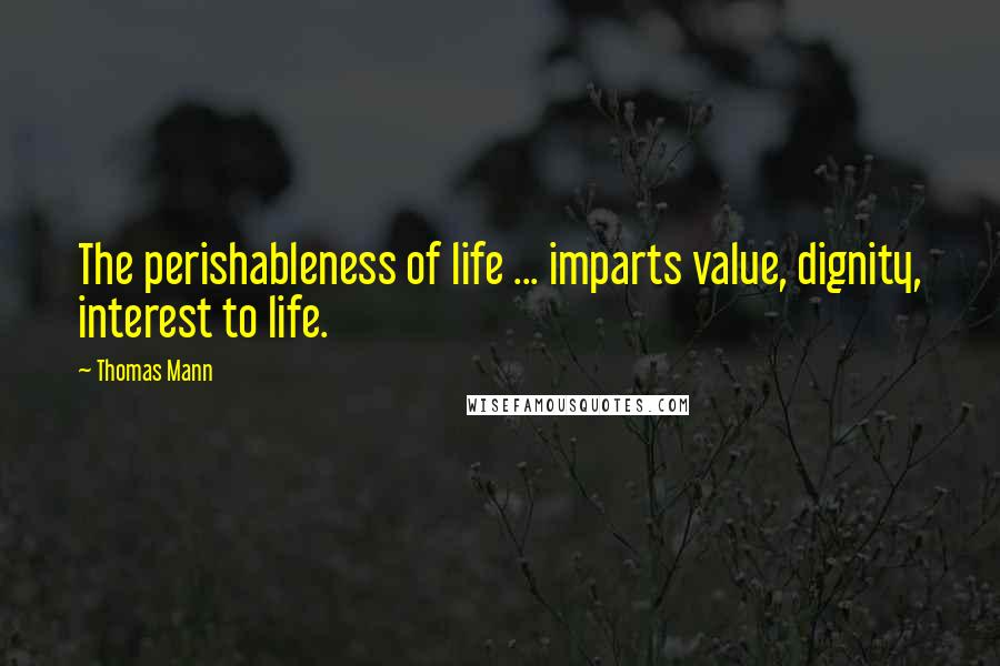 Thomas Mann Quotes: The perishableness of life ... imparts value, dignity, interest to life.