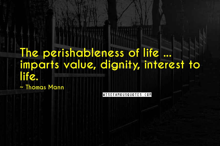 Thomas Mann Quotes: The perishableness of life ... imparts value, dignity, interest to life.