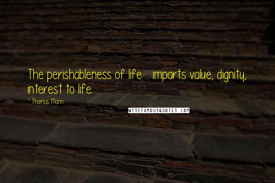Thomas Mann Quotes: The perishableness of life ... imparts value, dignity, interest to life.