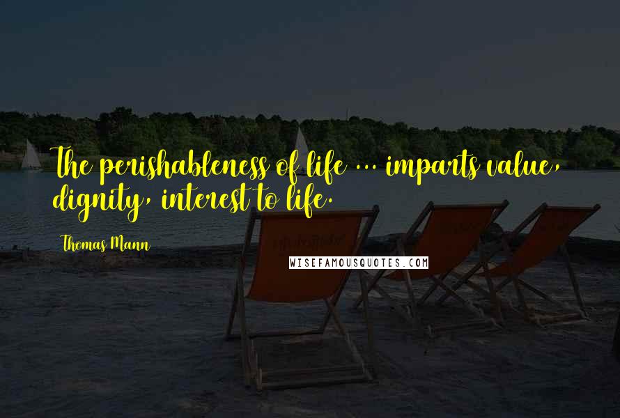 Thomas Mann Quotes: The perishableness of life ... imparts value, dignity, interest to life.