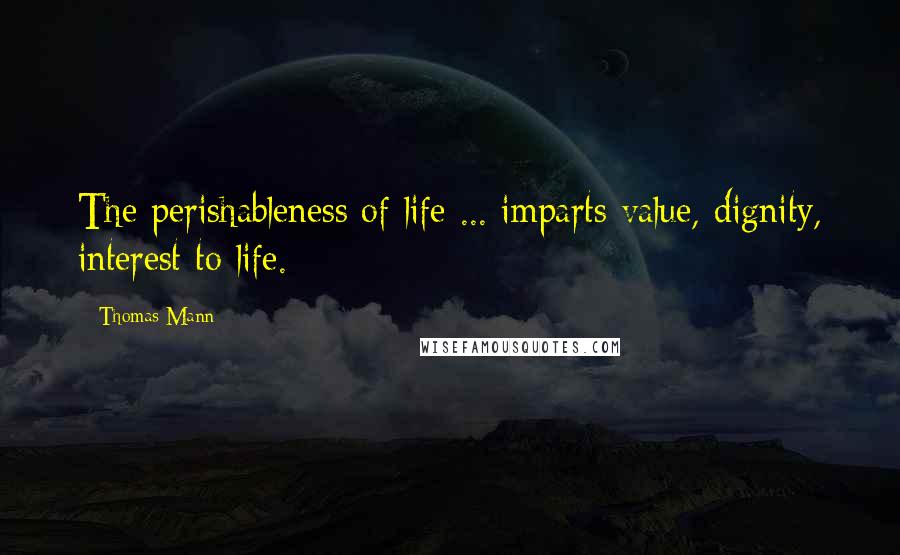 Thomas Mann Quotes: The perishableness of life ... imparts value, dignity, interest to life.