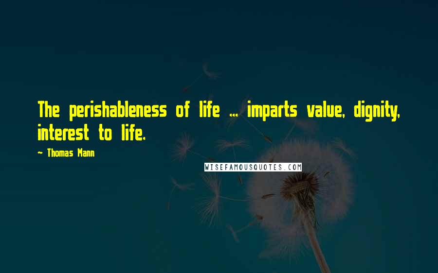 Thomas Mann Quotes: The perishableness of life ... imparts value, dignity, interest to life.