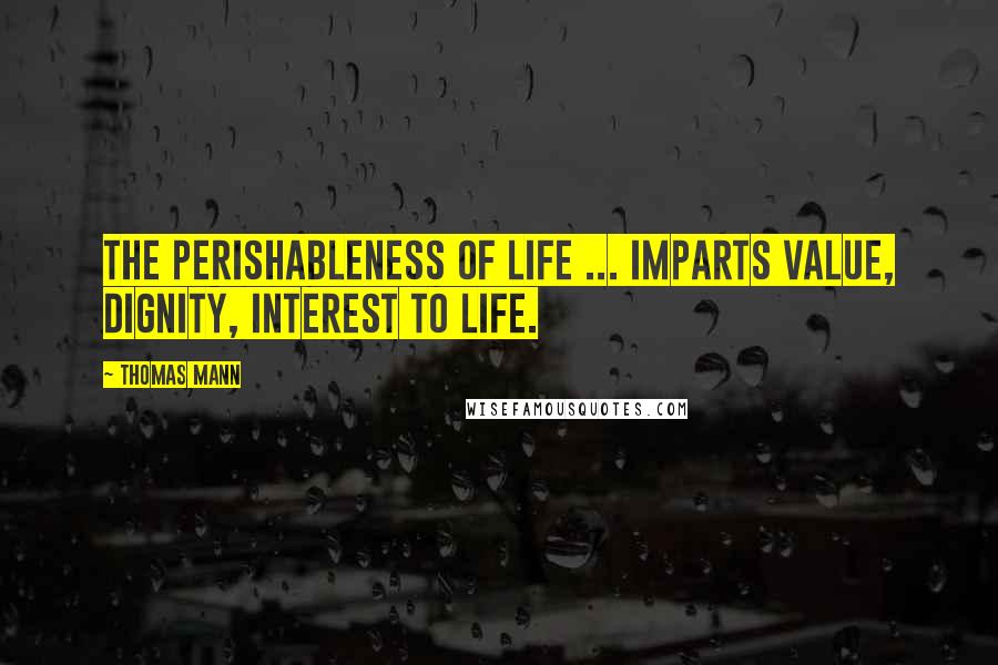 Thomas Mann Quotes: The perishableness of life ... imparts value, dignity, interest to life.