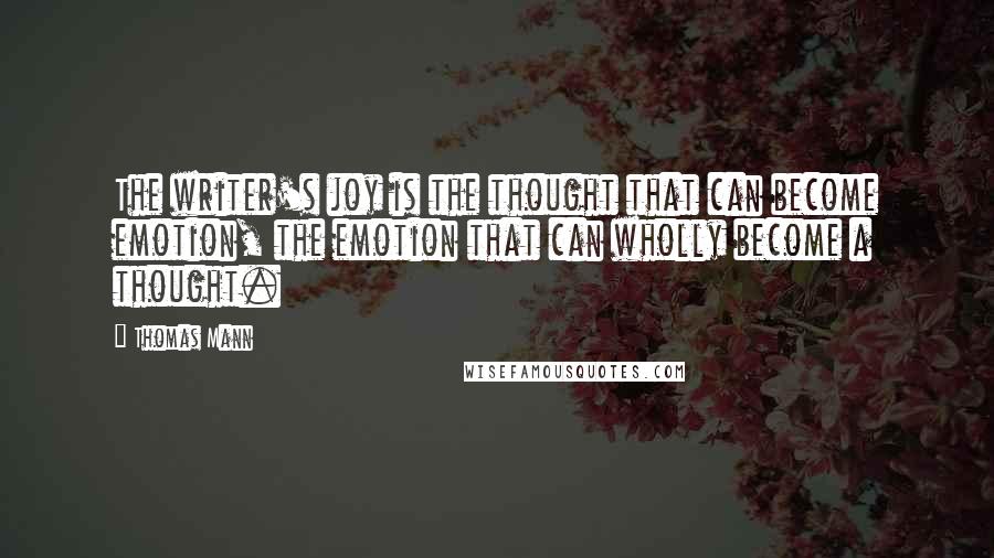 Thomas Mann Quotes: The writer's joy is the thought that can become emotion, the emotion that can wholly become a thought.