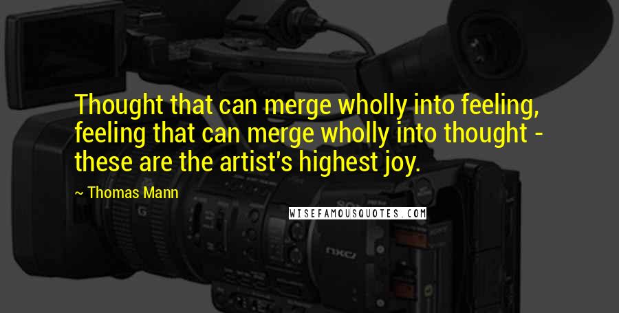 Thomas Mann Quotes: Thought that can merge wholly into feeling, feeling that can merge wholly into thought - these are the artist's highest joy.