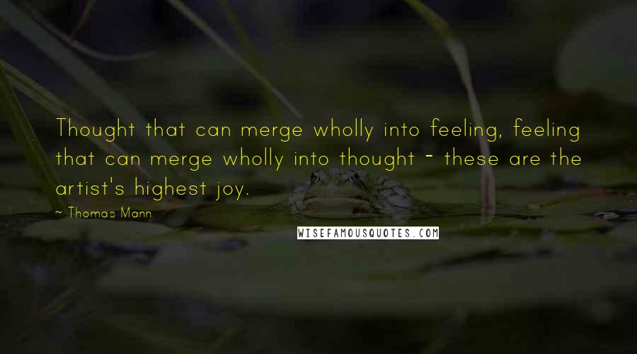 Thomas Mann Quotes: Thought that can merge wholly into feeling, feeling that can merge wholly into thought - these are the artist's highest joy.