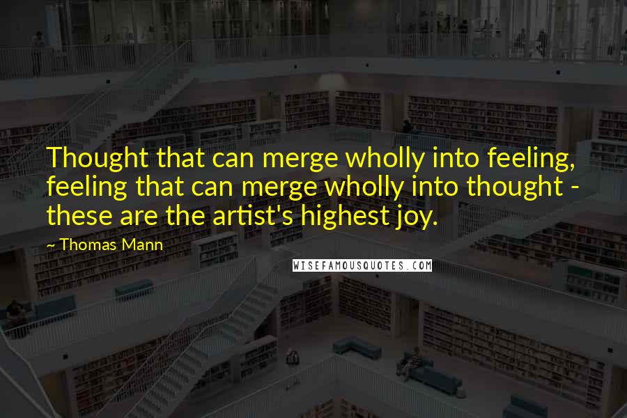 Thomas Mann Quotes: Thought that can merge wholly into feeling, feeling that can merge wholly into thought - these are the artist's highest joy.