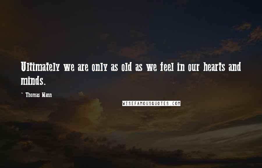 Thomas Mann Quotes: Ultimately we are only as old as we feel in our hearts and minds.