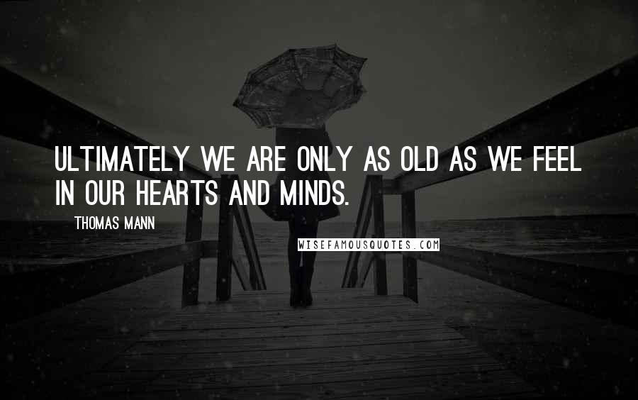 Thomas Mann Quotes: Ultimately we are only as old as we feel in our hearts and minds.