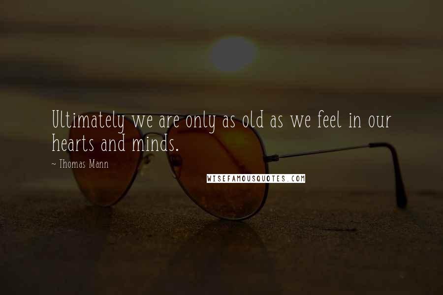Thomas Mann Quotes: Ultimately we are only as old as we feel in our hearts and minds.