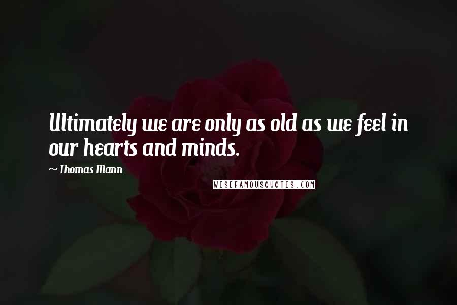 Thomas Mann Quotes: Ultimately we are only as old as we feel in our hearts and minds.