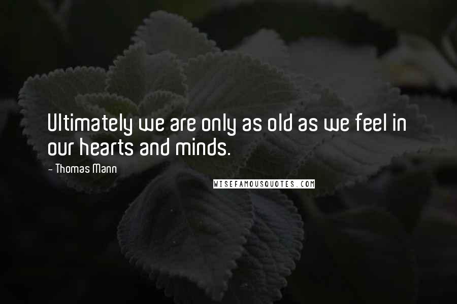 Thomas Mann Quotes: Ultimately we are only as old as we feel in our hearts and minds.