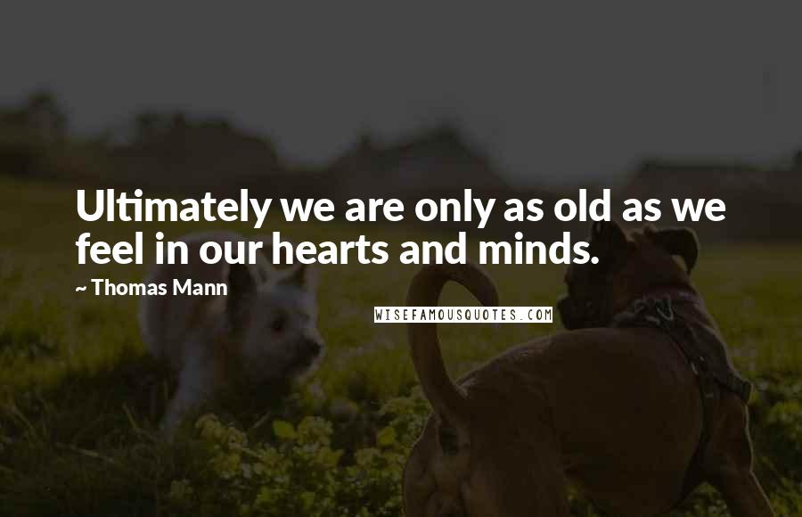 Thomas Mann Quotes: Ultimately we are only as old as we feel in our hearts and minds.