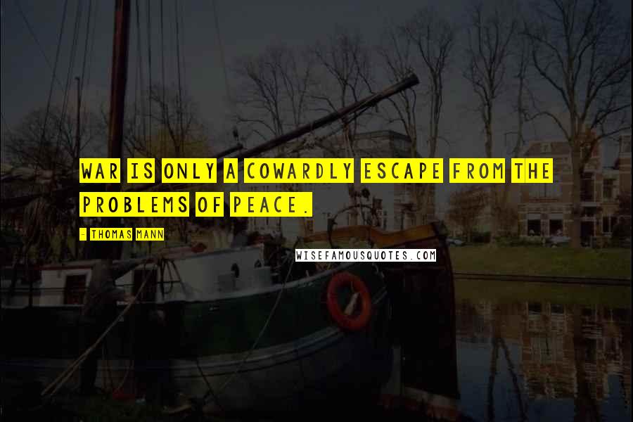 Thomas Mann Quotes: War is only a cowardly escape from the problems of peace.