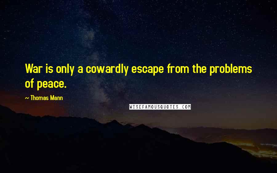 Thomas Mann Quotes: War is only a cowardly escape from the problems of peace.