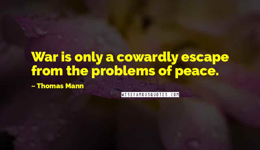 Thomas Mann Quotes: War is only a cowardly escape from the problems of peace.