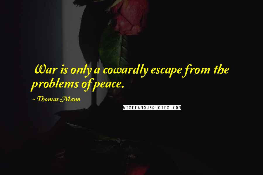 Thomas Mann Quotes: War is only a cowardly escape from the problems of peace.