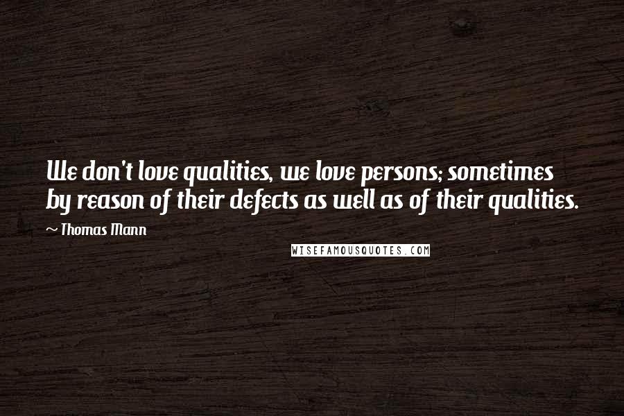 Thomas Mann Quotes: We don't love qualities, we love persons; sometimes by reason of their defects as well as of their qualities.