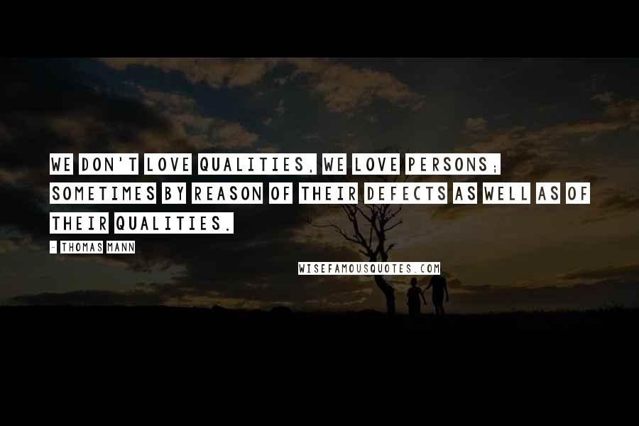 Thomas Mann Quotes: We don't love qualities, we love persons; sometimes by reason of their defects as well as of their qualities.