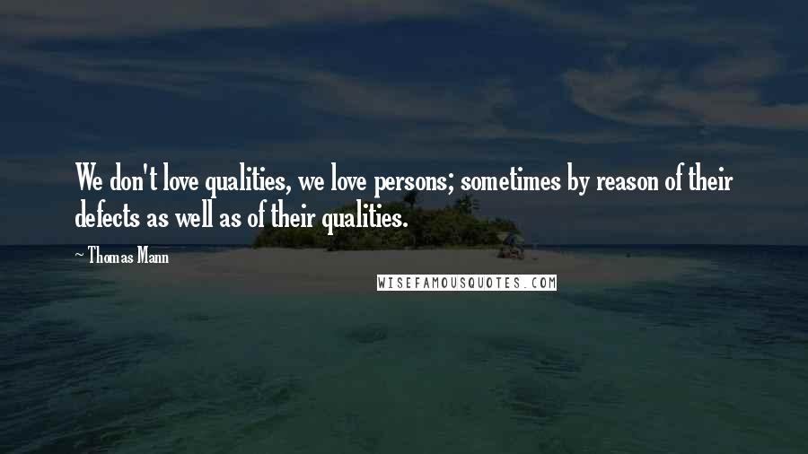 Thomas Mann Quotes: We don't love qualities, we love persons; sometimes by reason of their defects as well as of their qualities.