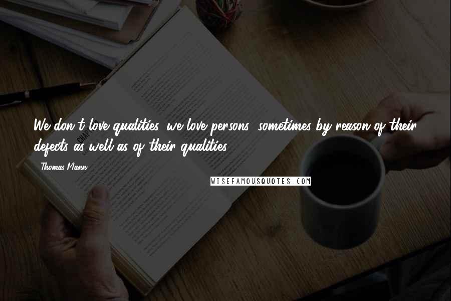 Thomas Mann Quotes: We don't love qualities, we love persons; sometimes by reason of their defects as well as of their qualities.