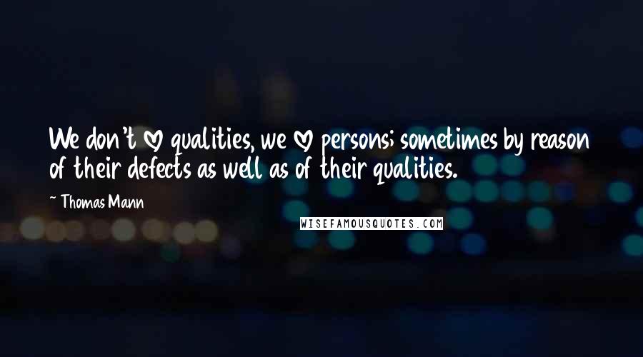 Thomas Mann Quotes: We don't love qualities, we love persons; sometimes by reason of their defects as well as of their qualities.