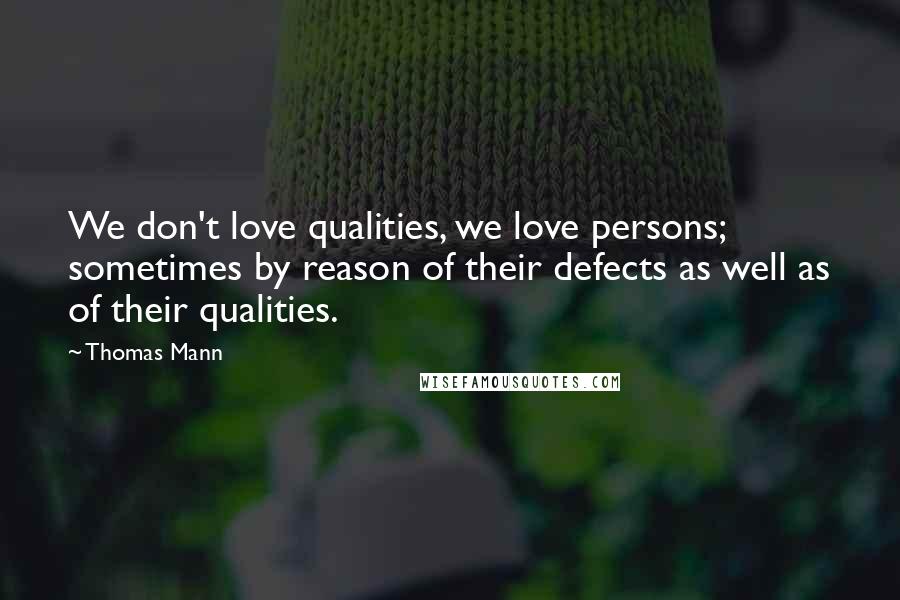 Thomas Mann Quotes: We don't love qualities, we love persons; sometimes by reason of their defects as well as of their qualities.