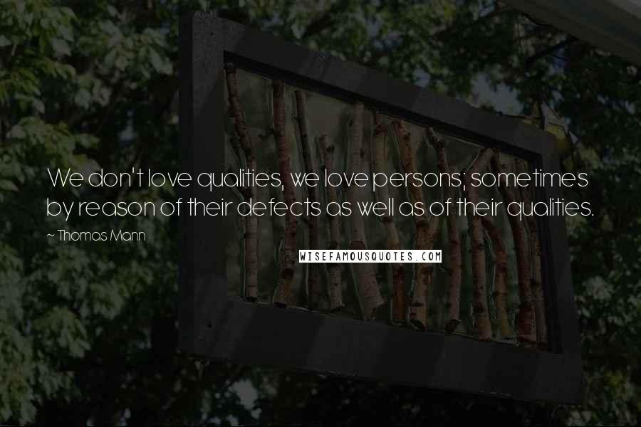 Thomas Mann Quotes: We don't love qualities, we love persons; sometimes by reason of their defects as well as of their qualities.