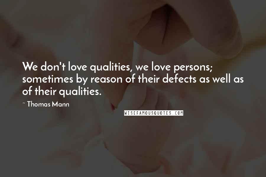 Thomas Mann Quotes: We don't love qualities, we love persons; sometimes by reason of their defects as well as of their qualities.