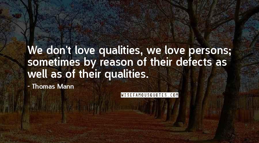 Thomas Mann Quotes: We don't love qualities, we love persons; sometimes by reason of their defects as well as of their qualities.