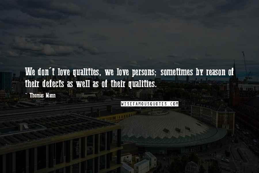 Thomas Mann Quotes: We don't love qualities, we love persons; sometimes by reason of their defects as well as of their qualities.