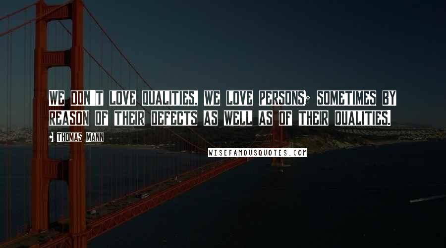 Thomas Mann Quotes: We don't love qualities, we love persons; sometimes by reason of their defects as well as of their qualities.