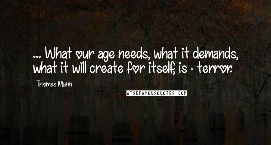 Thomas Mann Quotes: ... What our age needs, what it demands, what it will create for itself, is - terror.