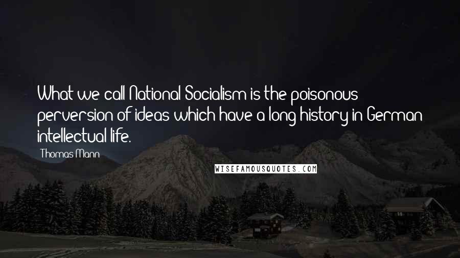 Thomas Mann Quotes: What we call National-Socialism is the poisonous perversion of ideas which have a long history in German intellectual life.